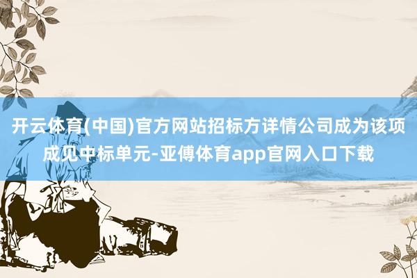 开云体育(中国)官方网站招标方详情公司成为该项成见中标单元-亚傅体育app官网入口下载