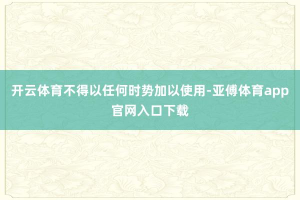 开云体育不得以任何时势加以使用-亚傅体育app官网入口下载