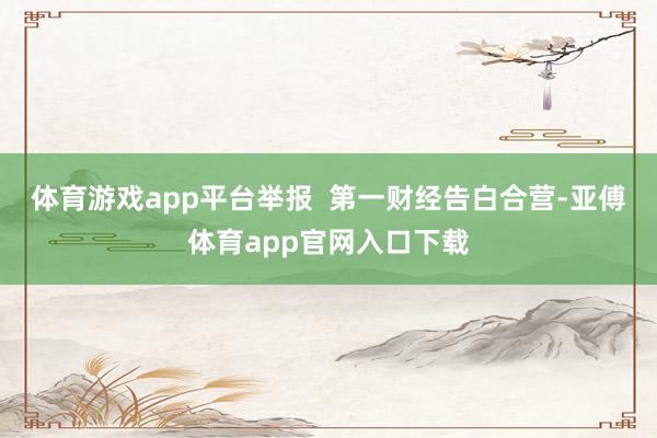 体育游戏app平台举报  第一财经告白合营-亚傅体育app官网入口下载