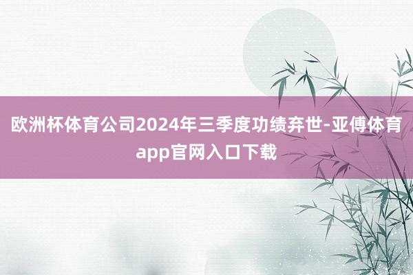 欧洲杯体育公司2024年三季度功绩弃世-亚傅体育app官网入口下载