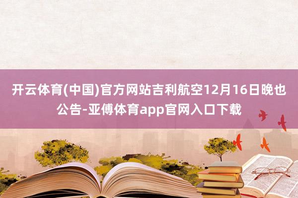 开云体育(中国)官方网站吉利航空12月16日晚也公告-亚傅体育app官网入口下载