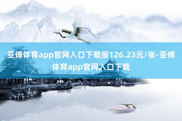 亚傅体育app官网入口下载报126.23元/张-亚傅体育app官网入口下载