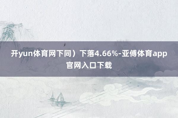 开yun体育网下同）下落4.66%-亚傅体育app官网入口下载