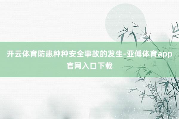 开云体育防患种种安全事故的发生-亚傅体育app官网入口下载