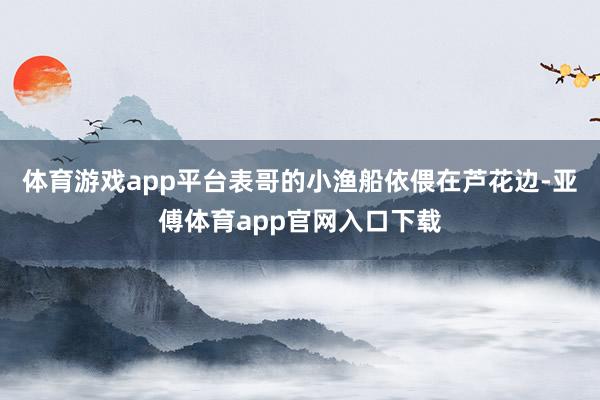 体育游戏app平台表哥的小渔船依偎在芦花边-亚傅体育app官网入口下载