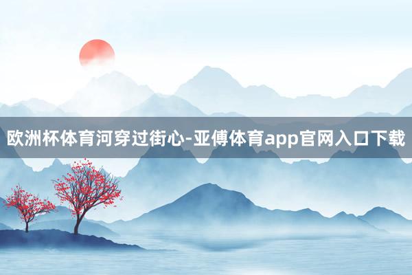 欧洲杯体育河穿过街心-亚傅体育app官网入口下载