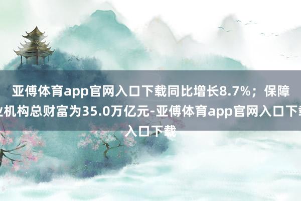 亚傅体育app官网入口下载同比增长8.7%；保障业机构总财富为35.0万亿元-亚傅体育app官网入口下载