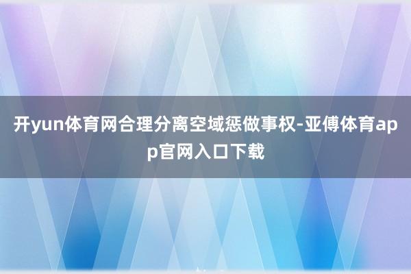 开yun体育网合理分离空域惩做事权-亚傅体育app官网入口下载