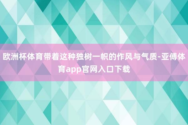 欧洲杯体育带着这种独树一帜的作风与气质-亚傅体育app官网入口下载