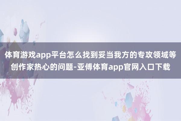 体育游戏app平台怎么找到妥当我方的专攻领域等创作家热心的问题-亚傅体育app官网入口下载