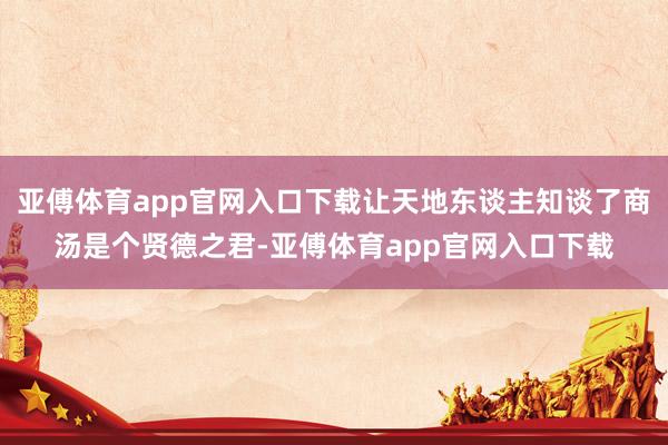 亚傅体育app官网入口下载让天地东谈主知谈了商汤是个贤德之君-亚傅体育app官网入口下载