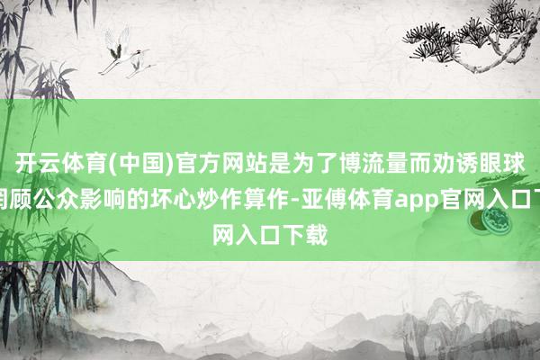 开云体育(中国)官方网站是为了博流量而劝诱眼球、罔顾公众影响的坏心炒作算作-亚傅体育app官网入口下载