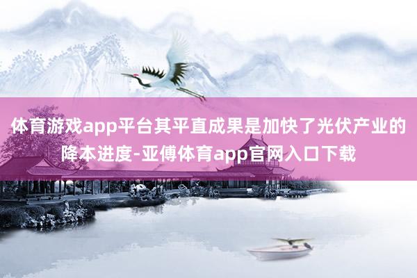 体育游戏app平台其平直成果是加快了光伏产业的降本进度-亚傅体育app官网入口下载