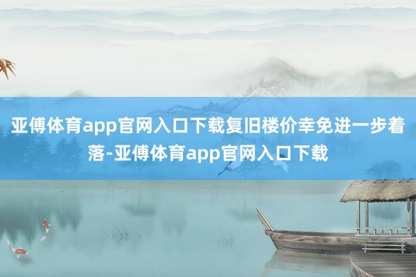 亚傅体育app官网入口下载复旧楼价幸免进一步着落-亚傅体育app官网入口下载