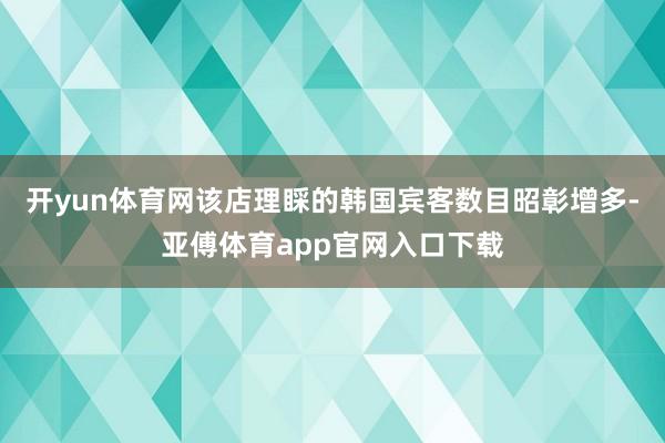 开yun体育网该店理睬的韩国宾客数目昭彰增多-亚傅体育app官网入口下载