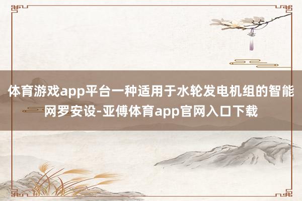 体育游戏app平台一种适用于水轮发电机组的智能网罗安设-亚傅体育app官网入口下载