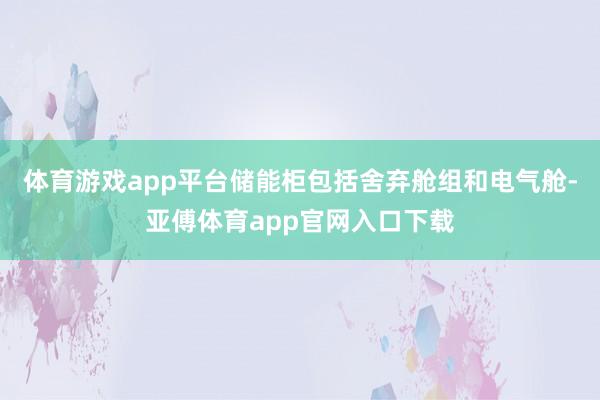 体育游戏app平台储能柜包括舍弃舱组和电气舱-亚傅体育app官网入口下载