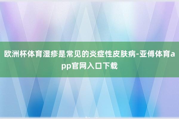 欧洲杯体育湿疹是常见的炎症性皮肤病-亚傅体育app官网入口下载