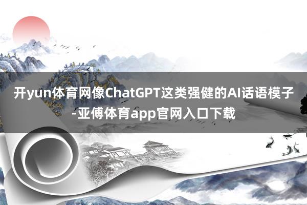 开yun体育网像ChatGPT这类强健的AI话语模子-亚傅体育app官网入口下载