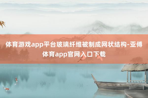 体育游戏app平台玻璃纤维被制成网状结构-亚傅体育app官网入口下载