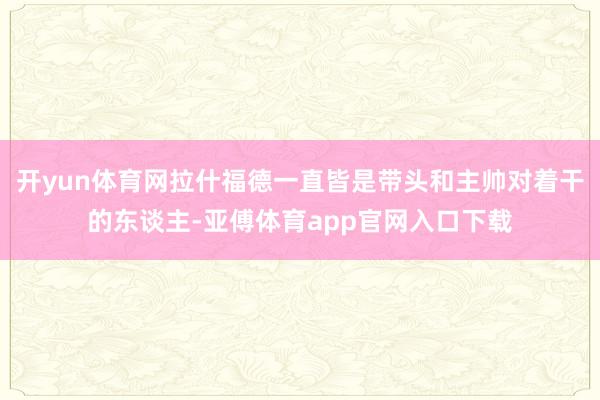 开yun体育网拉什福德一直皆是带头和主帅对着干的东谈主-亚傅体育app官网入口下载