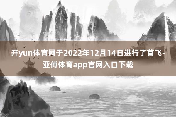 开yun体育网于2022年12月14日进行了首飞-亚傅体育app官网入口下载