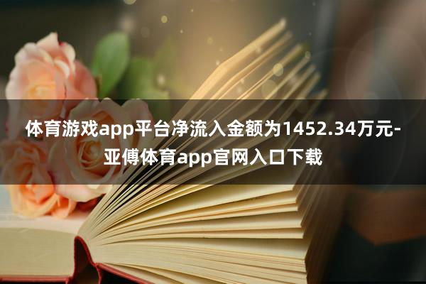 体育游戏app平台净流入金额为1452.34万元-亚傅体育app官网入口下载