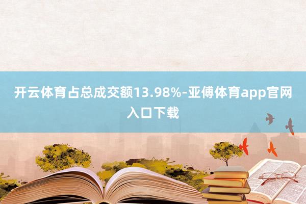 开云体育占总成交额13.98%-亚傅体育app官网入口下载