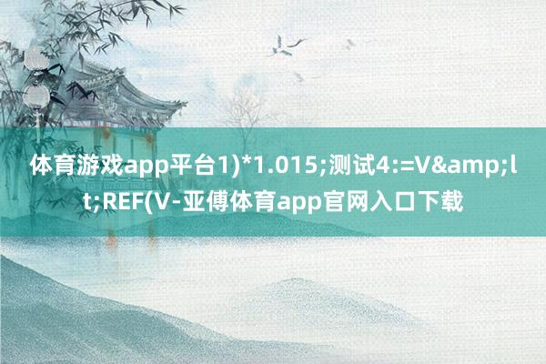 体育游戏app平台1)*1.015;测试4:=V&lt;REF(V-亚傅体育app官网入口下载