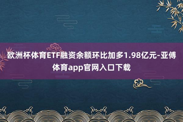 欧洲杯体育ETF融资余额环比加多1.98亿元-亚傅体育app官网入口下载