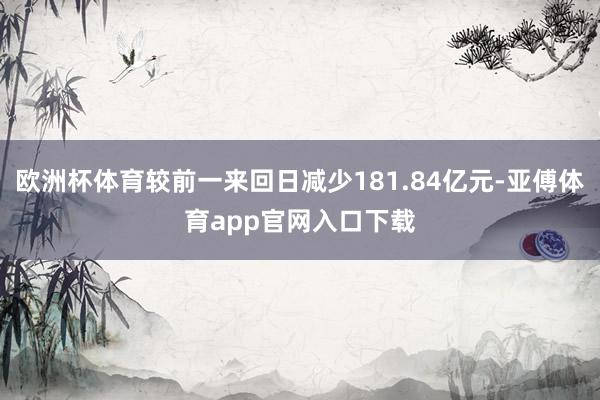 欧洲杯体育较前一来回日减少181.84亿元-亚傅体育app官网入口下载