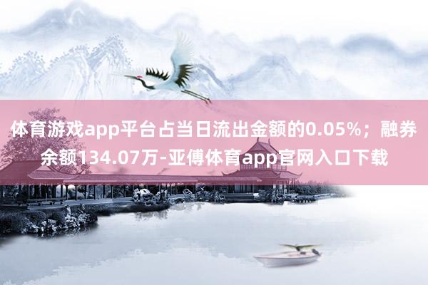 体育游戏app平台占当日流出金额的0.05%；融券余额134.07万-亚傅体育app官网入口下载