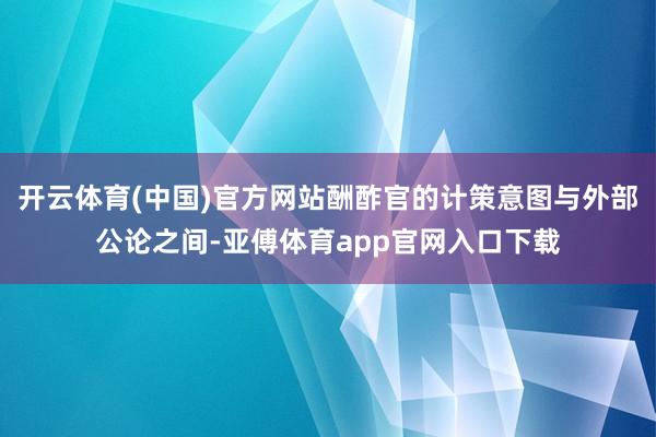 开云体育(中国)官方网站酬酢官的计策意图与外部公论之间-亚傅体育app官网入口下载