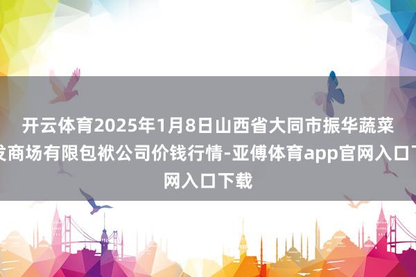 开云体育2025年1月8日山西省大同市振华蔬菜批发商场有限包袱公司价钱行情-亚傅体育app官网入口下载