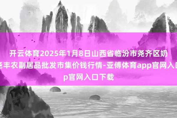 开云体育2025年1月8日山西省临汾市尧齐区奶牛场尧丰农副居品批发市集价钱行情-亚傅体育app官网入口下载