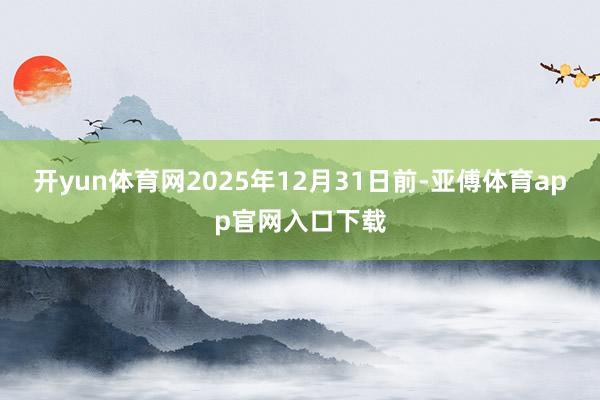 开yun体育网2025年12月31日前-亚傅体育app官网入口下载