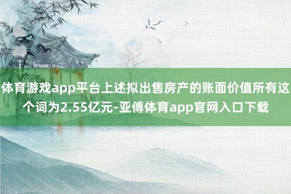 体育游戏app平台上述拟出售房产的账面价值所有这个词为2.55亿元-亚傅体育app官网入口下载