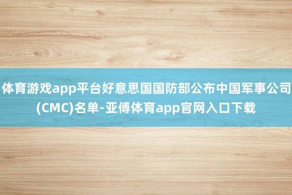 体育游戏app平台好意思国国防部公布中国军事公司(CMC)名单-亚傅体育app官网入口下载