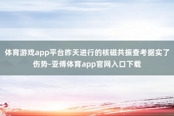 体育游戏app平台昨天进行的核磁共振查考据实了伤势-亚傅体育app官网入口下载