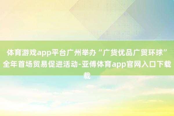 体育游戏app平台广州举办“广货优品广贸环球”全年首场贸易促进活动-亚傅体育app官网入口下载