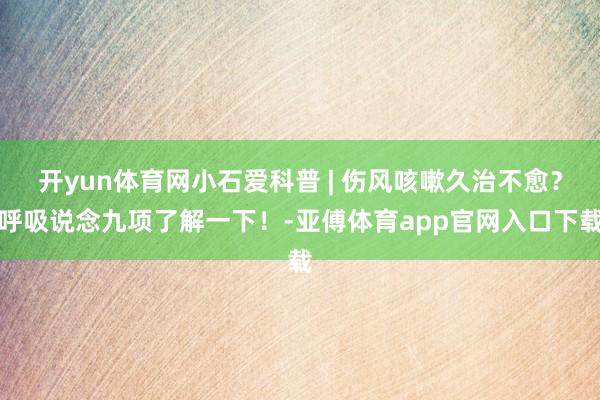 开yun体育网小石爱科普 | 伤风咳嗽久治不愈？呼吸说念九项了解一下！-亚傅体育app官网入口下载