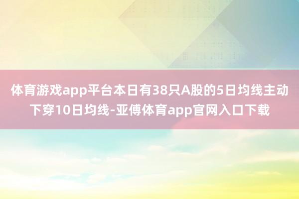 体育游戏app平台本日有38只A股的5日均线主动下穿10日均线-亚傅体育app官网入口下载