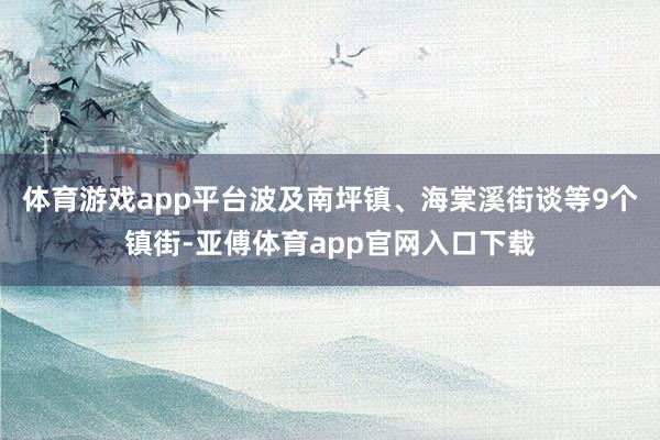 体育游戏app平台波及南坪镇、海棠溪街谈等9个镇街-亚傅体育app官网入口下载