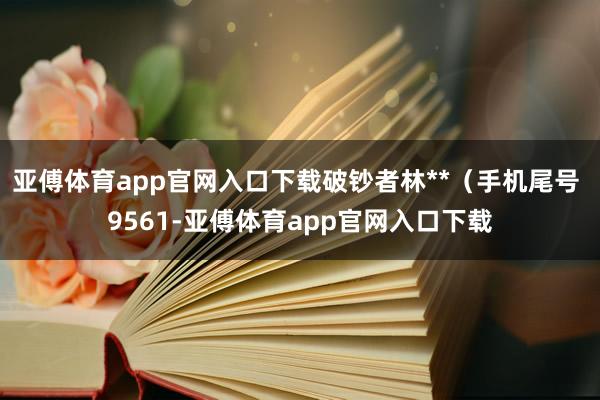 亚傅体育app官网入口下载破钞者林**（手机尾号 9561-亚傅体育app官网入口下载