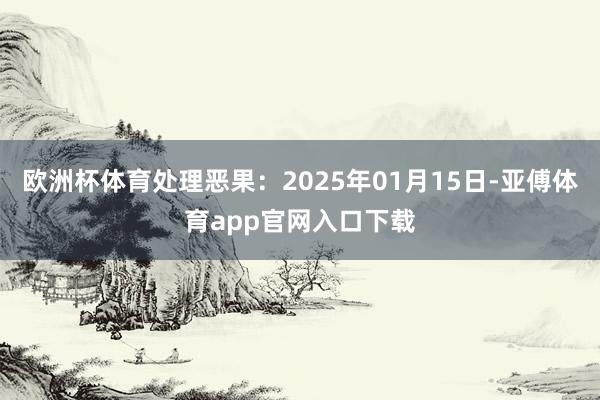 欧洲杯体育处理恶果：2025年01月15日-亚傅体育app官网入口下载