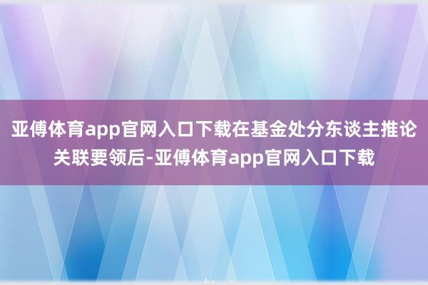 亚傅体育app官网入口下载在基金处分东谈主推论关联要领后-亚傅体育app官网入口下载