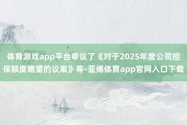 体育游戏app平台审议了《对于2025年度公司担保额度瞻望的议案》等-亚傅体育app官网入口下载