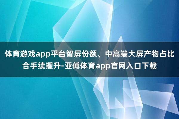 体育游戏app平台智屏份额、中高端大屏产物占比合手续擢升-亚傅体育app官网入口下载