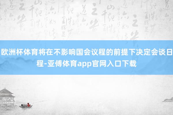 欧洲杯体育将在不影响国会议程的前提下决定会谈日程-亚傅体育app官网入口下载