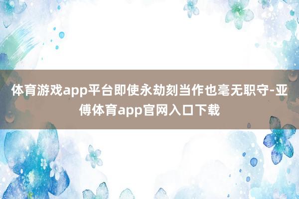 体育游戏app平台即使永劫刻当作也毫无职守-亚傅体育app官网入口下载